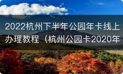 2022杭州下半年公园年卡线上办理教程（杭州公园卡2020年游玩范围）