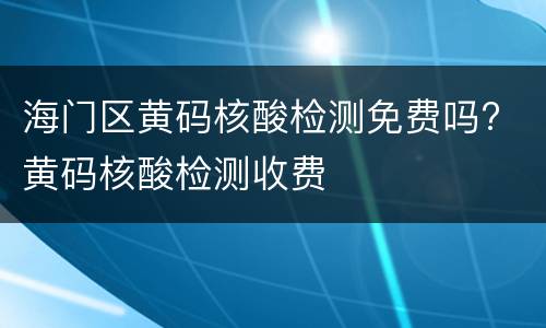 海门区黄码核酸检测免费吗? 黄码核酸检测收费