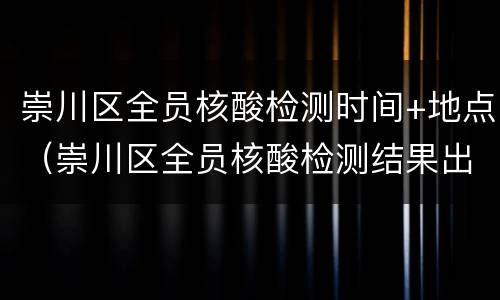 崇川区全员核酸检测时间+地点（崇川区全员核酸检测结果出炉）