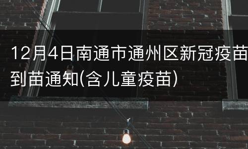 12月4日南通市通州区新冠疫苗到苗通知(含儿童疫苗)