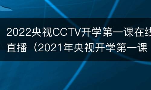 2022央视CCTV开学第一课在线直播（2021年央视开学第一课直播入口）