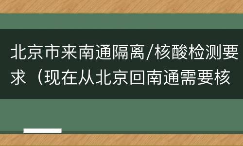 北京市来南通隔离/核酸检测要求（现在从北京回南通需要核酸报告吗）