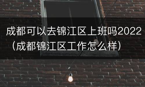 成都可以去锦江区上班吗2022（成都锦江区工作怎么样）