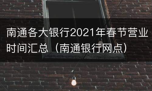 南通各大银行2021年春节营业时间汇总（南通银行网点）