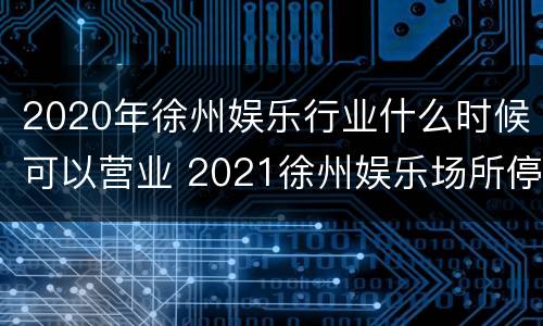 2020年徐州娱乐行业什么时候可以营业 2021徐州娱乐场所停业