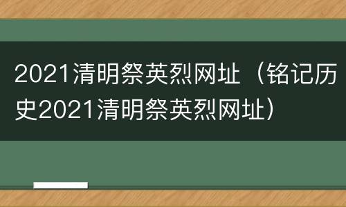 2021清明祭英烈网址（铭记历史2021清明祭英烈网址）
