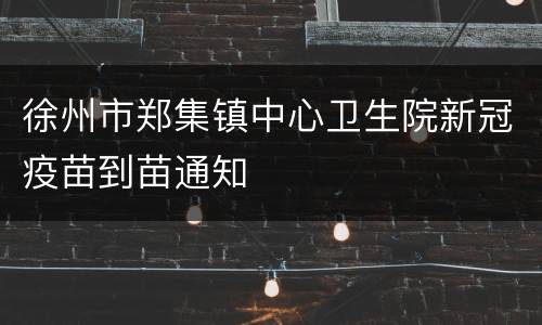 徐州市郑集镇中心卫生院新冠疫苗到苗通知