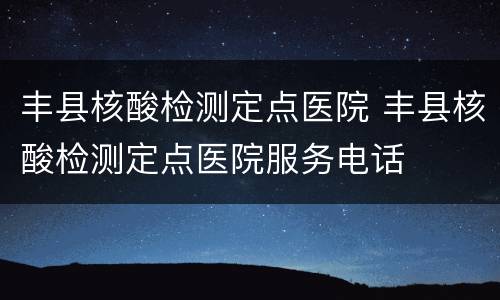 丰县核酸检测定点医院 丰县核酸检测定点医院服务电话