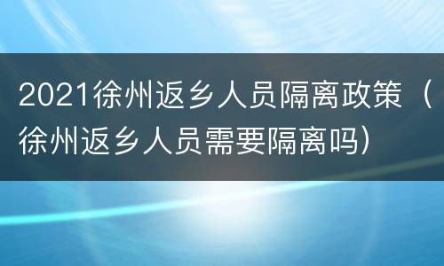 2021徐州返乡人员隔离政策（徐州返乡人员需要隔离吗）