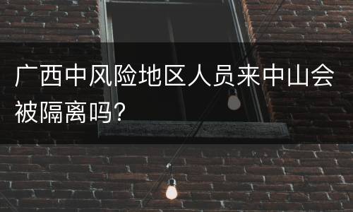 广西中风险地区人员来中山会被隔离吗?