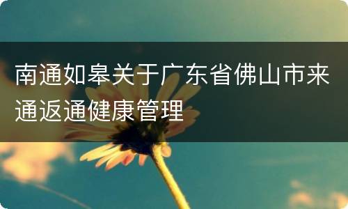 南通如皋关于广东省佛山市来通返通健康管理