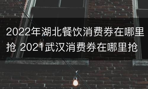 2022年湖北餐饮消费券在哪里抢 2021武汉消费券在哪里抢