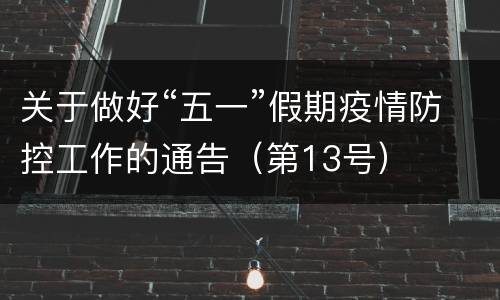 关于做好“五一”假期疫情防控工作的通告（第13号）