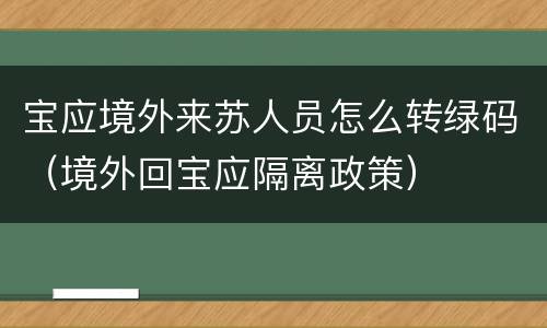 宝应境外来苏人员怎么转绿码（境外回宝应隔离政策）