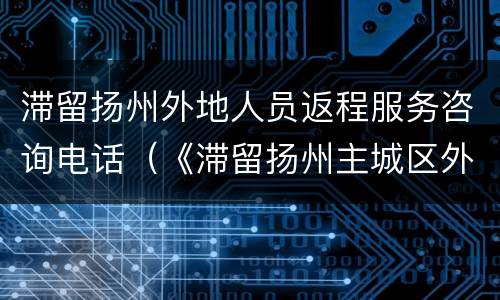 滞留扬州外地人员返程服务咨询电话（《滞留扬州主城区外地人员返程申请单(自驾驾乘人员》）