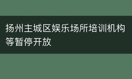 扬州主城区娱乐场所培训机构等暂停开放