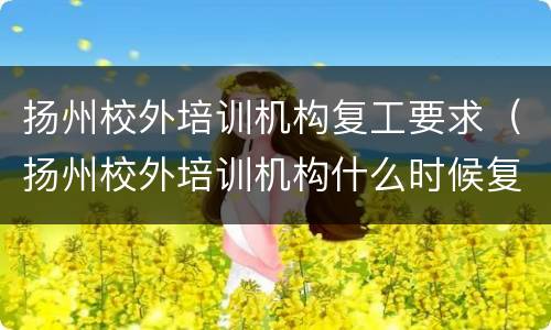 扬州校外培训机构复工要求（扬州校外培训机构什么时候复工）