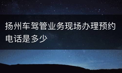 扬州车驾管业务现场办理预约电话是多少