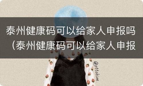 泰州健康码可以给家人申报吗（泰州健康码可以给家人申报吗现在）