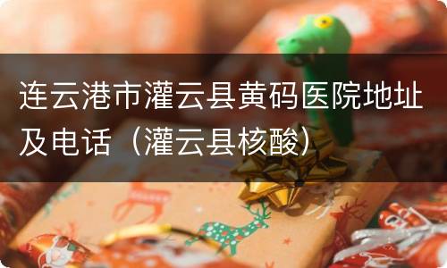 连云港市灌云县黄码医院地址及电话（灌云县核酸）