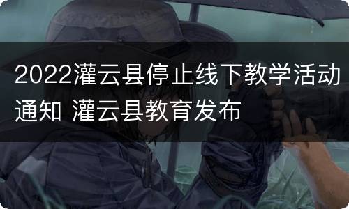 2022灌云县停止线下教学活动通知 灌云县教育发布