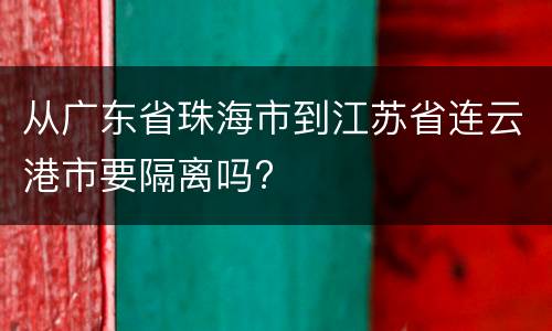 从广东省珠海市到江苏省连云港市要隔离吗?