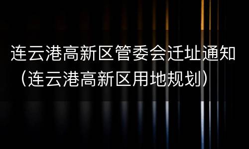 连云港高新区管委会迁址通知（连云港高新区用地规划）