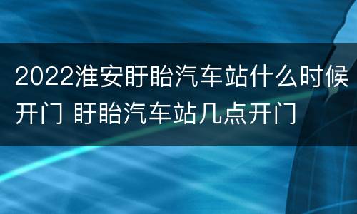 2022淮安盱眙汽车站什么时候开门 盱眙汽车站几点开门