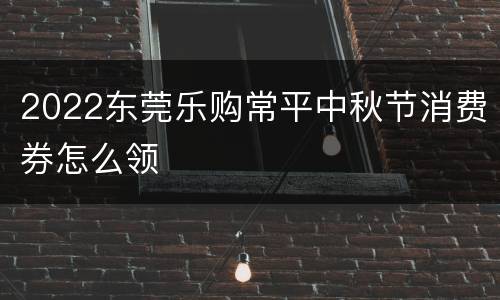 2022东莞乐购常平中秋节消费券怎么领