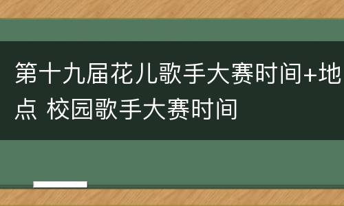 第十九届花儿歌手大赛时间+地点 校园歌手大赛时间