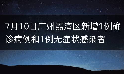7月10日广州荔湾区新增1例确诊病例和1例无症状感染者