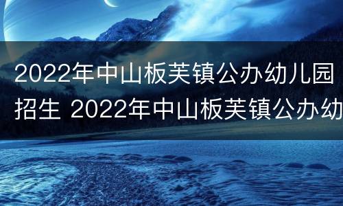 2022年中山板芙镇公办幼儿园招生 2022年中山板芙镇公办幼儿园招生条件