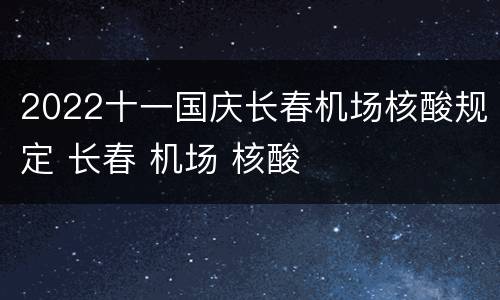 2022十一国庆长春机场核酸规定 长春 机场 核酸