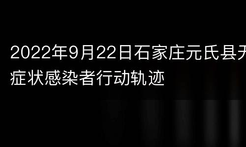 2022年9月22日石家庄元氏县无症状感染者行动轨迹