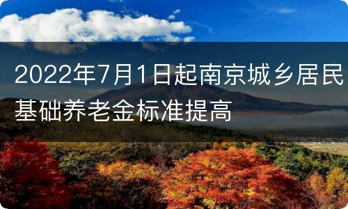 2022年7月1日起南京城乡居民基础养老金标准提高