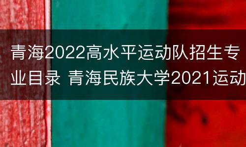 青海2022高水平运动队招生专业目录 青海民族大学2021运动训练招生简章