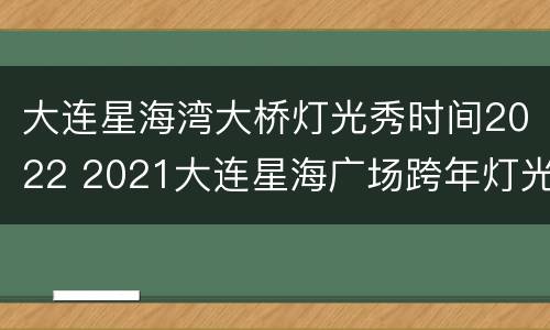 大连星海湾大桥灯光秀时间2022 2021大连星海广场跨年灯光秀