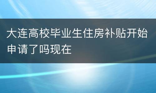 大连高校毕业生住房补贴开始申请了吗现在