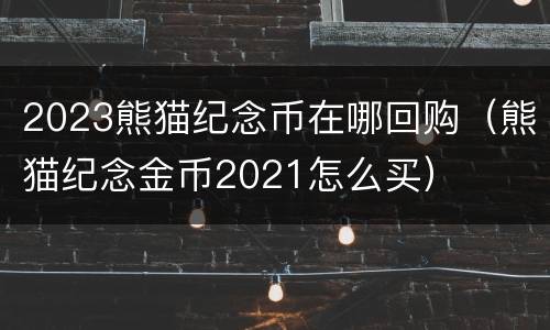 2023熊猫纪念币在哪回购（熊猫纪念金币2021怎么买）