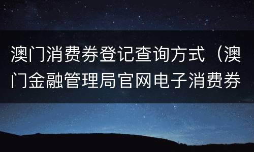 澳门消费券登记查询方式（澳门金融管理局官网电子消费券登记网址）
