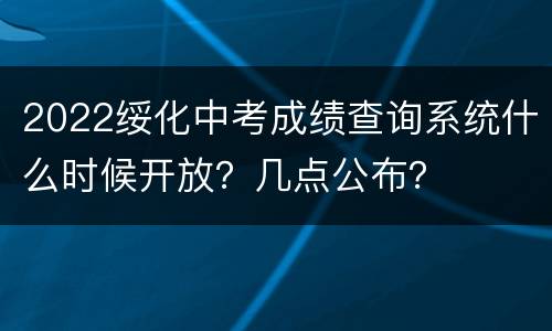 2022绥化中考成绩查询系统什么时候开放？几点公布？