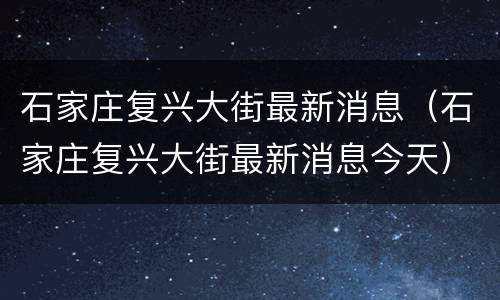 石家庄复兴大街最新消息（石家庄复兴大街最新消息今天）