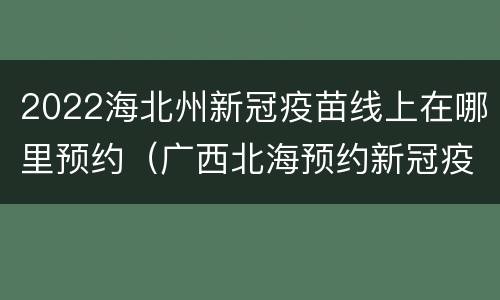 2022海北州新冠疫苗线上在哪里预约（广西北海预约新冠疫苗怎么预约）