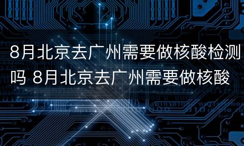 8月北京去广州需要做核酸检测吗 8月北京去广州需要做核酸检测吗现在