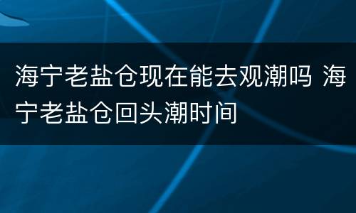 海宁老盐仓现在能去观潮吗 海宁老盐仓回头潮时间