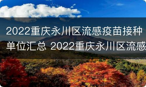 2022重庆永川区流感疫苗接种单位汇总 2022重庆永川区流感疫苗接种单位汇总表格
