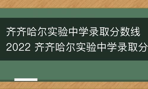 齐齐哈尔实验中学录取分数线2022 齐齐哈尔实验中学录取分数线2020