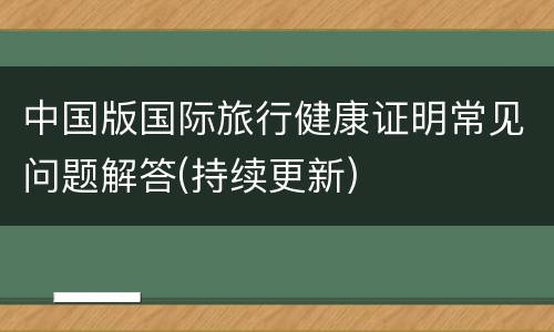 中国版国际旅行健康证明常见问题解答(持续更新)