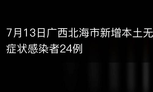 7月13日广西北海市新增本土无症状感染者24例