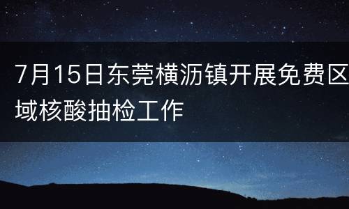 7月15日东莞横沥镇开展免费区域核酸抽检工作